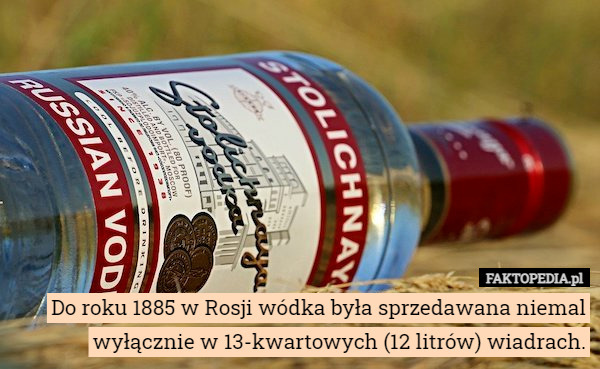 Do roku 1885 w Rosji wódka była sprzedawana niemal wyłącznie w 13-kwartowych (12 litrów) wiadrach. 
