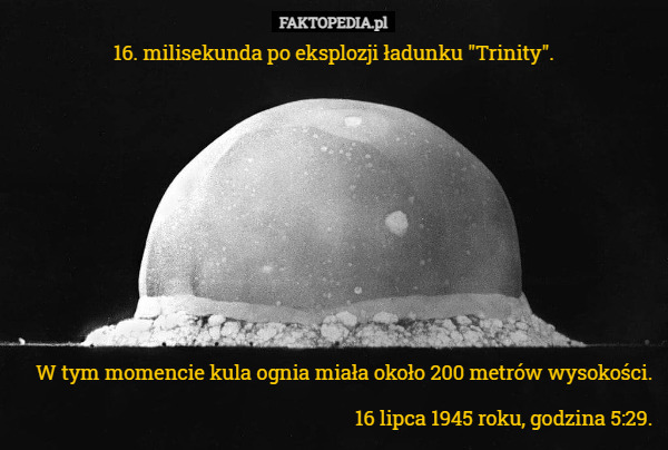 16. milisekunda po eksplozji ładunku "Trinity". W tym momencie kula ognia miała około 200 metrów wysokości. 16 lipca 1945 roku, godzina 5:29. 
