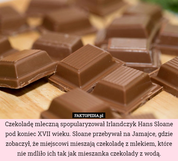 Czekoladę mleczną spopularyzował Irlandczyk Hans Sloane pod koniec XVII wieku. Sloane przebywał na Jamajce, gdzie zobaczył, że miejscowi mieszają czekoladę z mlekiem, które nie mdliło ich tak jak mieszanka czekolady z wodą. 