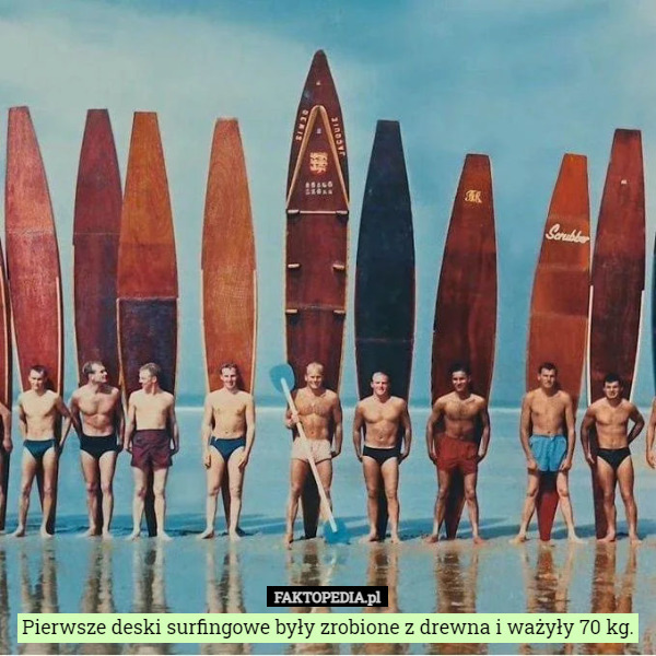 Pierwsze deski surfingowe były zrobione z drewna i ważyły 70 kg. 