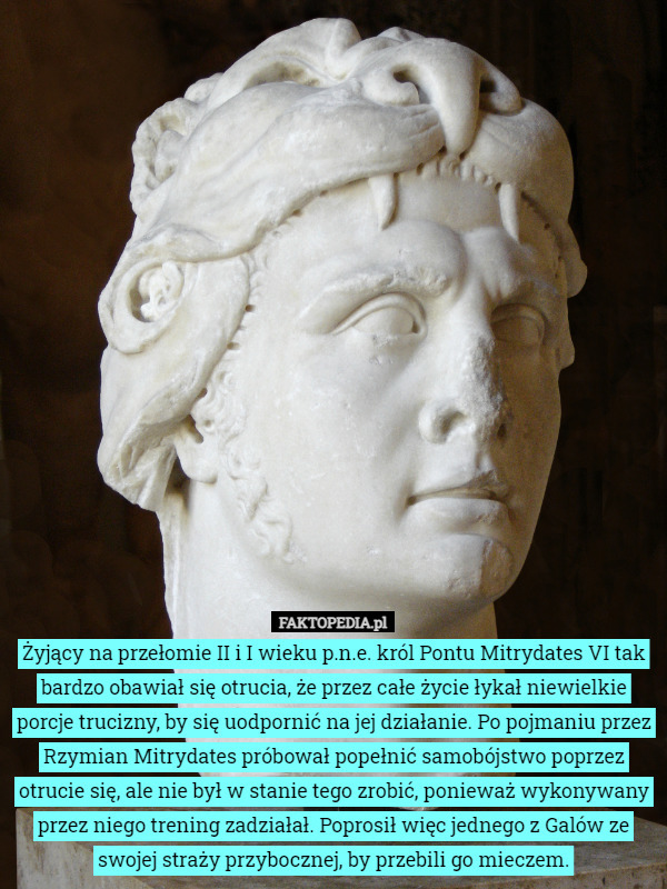 Żyjący na przełomie II i I wieku p.n.e. król Pontu Mitrydates VI tak bardzo obawiał się otrucia, że przez całe życie łykał niewielkie porcje trucizny, by się uodpornić na jej działanie. Po pojmaniu przez Rzymian Mitrydates próbował popełnić samobójstwo poprzez otrucie się, ale nie był w stanie tego zrobić, ponieważ wykonywany przez niego trening zadziałał. Poprosił więc jednego z Galów ze swojej straży przybocznej, by przebili go mieczem. 