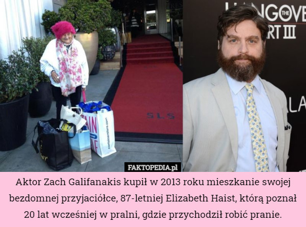 Aktor Zach Galifanakis kupił w 2013 roku mieszkanie swojej bezdomnej przyjaciółce, 87-letniej Elizabeth Haist, którą poznał 20 lat wcześniej w pralni, gdzie przychodził robić pranie. 