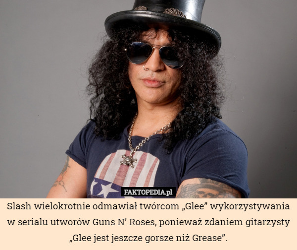 Slash wielokrotnie odmawiał twórcom „Glee” wykorzystywania w serialu utworów Guns N’ Roses, ponieważ zdaniem gitarzysty „Glee jest jeszcze gorsze niż Grease”. 