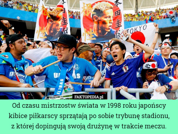 Od czasu mistrzostw świata w 1998 roku japońscy kibice piłkarscy sprzątają po sobie trybunę stadionu,
z której dopingują swoją drużynę w trakcie meczu. 