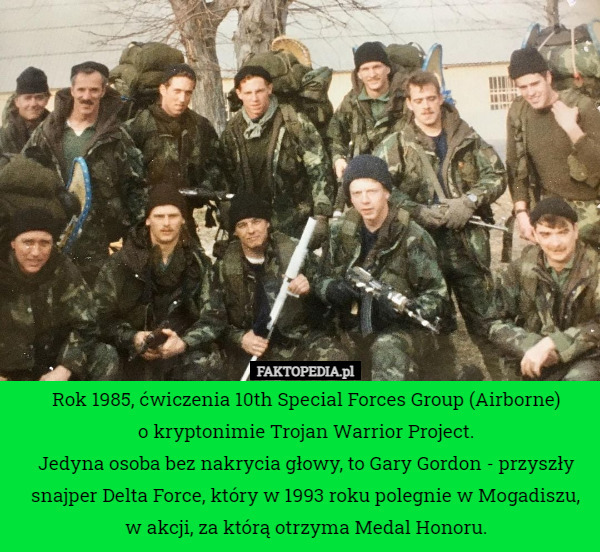 Rok 1985, ćwiczenia 10th Special Forces Group (Airborne)
o kryptonimie Trojan Warrior Project.
Jedyna osoba bez nakrycia głowy, to Gary Gordon - przyszły snajper Delta Force, który w 1993 roku polegnie w Mogadiszu, w akcji, za którą otrzyma Medal Honoru. 