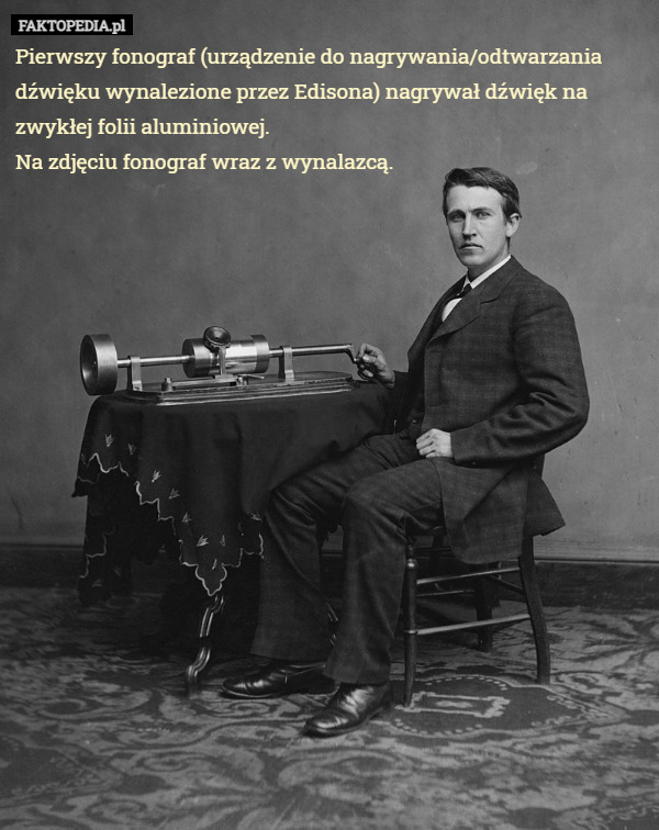 Pierwszy fonograf (urządzenie do nagrywania/odtwarzania dźwięku wynalezione przez Edisona) nagrywał dźwięk na zwykłej folii aluminiowej.
Na zdjęciu fonograf wraz z wynalazcą. 