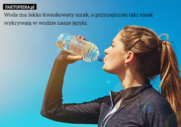 Woda ma lekko kwaskowaty smak, a przynajmniej taki smak wykrywają w wodzie nasze języki. 