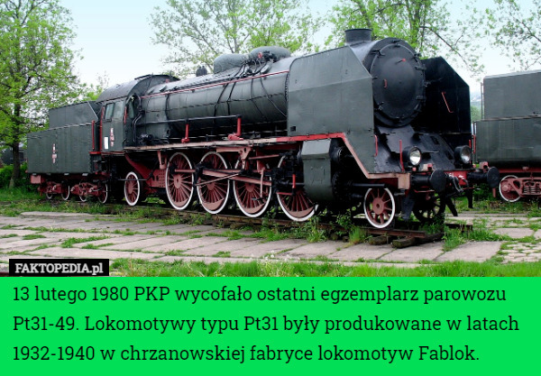13 lutego 1980 PKP wycofało ostatni egzemplarz parowozu Pt31-49. Lokomotywy typu Pt31 były produkowane w latach 1932-1940 w chrzanowskiej fabryce lokomotyw Fablok. 