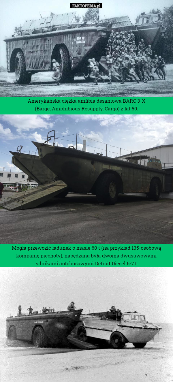 Amerykańska ciężka amfibia desantowa BARC 3-X
 (Barge, Amphibious Resupply, Cargo) z lat 50. Mogła przewozić ładunek o masie 60 t (na przykład 135-osobową kompanię piechoty), napędzana była dwoma dwusuwowymi
 silnikami autobusowymi Detroit Diesel 6-71. 