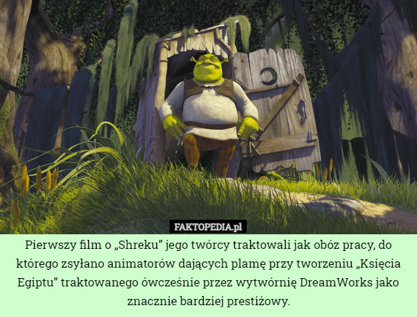 Pierwszy film o „Shreku” jego twórcy traktowali jak obóz pracy, do którego zsyłano animatorów dających plamę przy tworzeniu „Księcia Egiptu” traktowanego ówcześnie przez wytwórnię DreamWorks jako znacznie bardziej prestiżowy. 