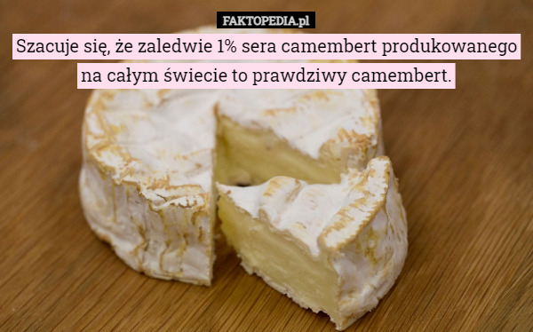 Szacuje się, że zaledwie 1% sera camembert produkowanego na całym świecie to prawdziwy camembert. 