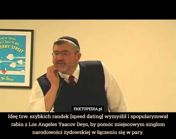 Ideę tzw. szybkich randek [speed dating] wymyślił i spopularyzował rabin z Los Angeles Yaacov Deyo, by pomóc miejscowym singlom narodowości żydowskiej w łączeniu się w pary. 