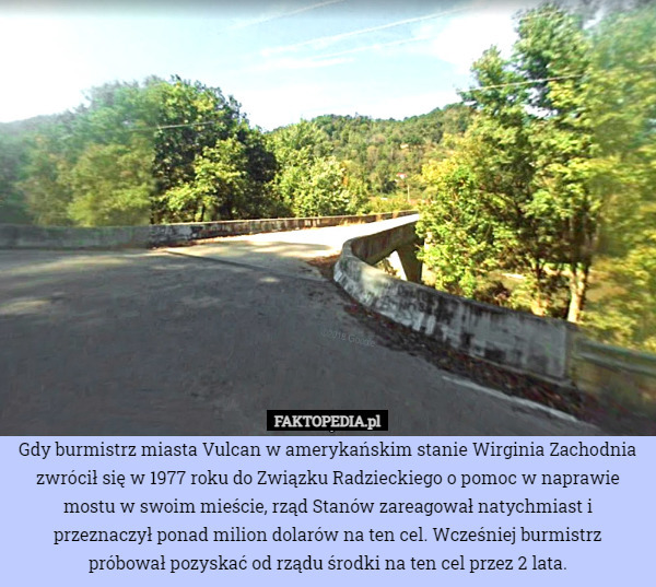 Gdy burmistrz miasta Vulcan w amerykańskim stanie Wirginia Zachodnia zwrócił się w 1977 roku do Związku Radzieckiego o pomoc w naprawie mostu w swoim mieście, rząd Stanów zareagował natychmiast i przeznaczył ponad milion dolarów na ten cel. Wcześniej burmistrz próbował pozyskać od rządu środki na ten cel przez 2 lata. 