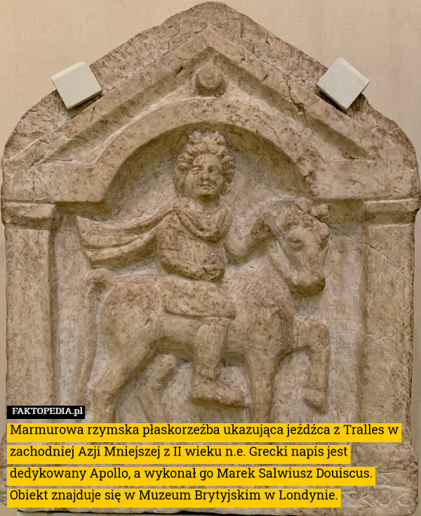 Marmurowa rzymska płaskorzeźba ukazująca jeźdźca z Tralles w zachodniej Azji Mniejszej z II wieku n.e. Grecki napis jest dedykowany Apollo, a wykonał go Marek Salwiusz Douiscus. Obiekt znajduje się w Muzeum Brytyjskim w Londynie. 