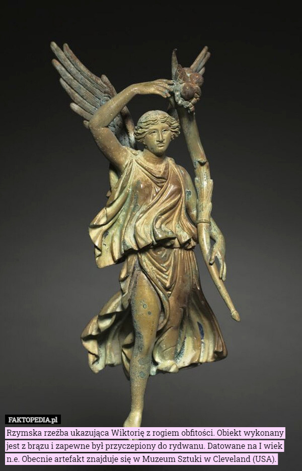 Rzymska rzeźba ukazująca Wiktorię z rogiem obfitości. Obiekt wykonany jest z brązu i zapewne był przyczepiony do rydwanu. Datowane na I wiek n.e. Obecnie artefakt znajduje się w Muzeum Sztuki w Cleveland (USA). 