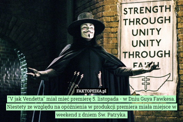 "V jak Vendetta" miał mieć premierę 5. listopada - w Dniu Guya Fawkesa.
Niestety ze względu na opóźnienia w produkcji premiera miała miejsce w weekend z dniem Św. Patryka. 