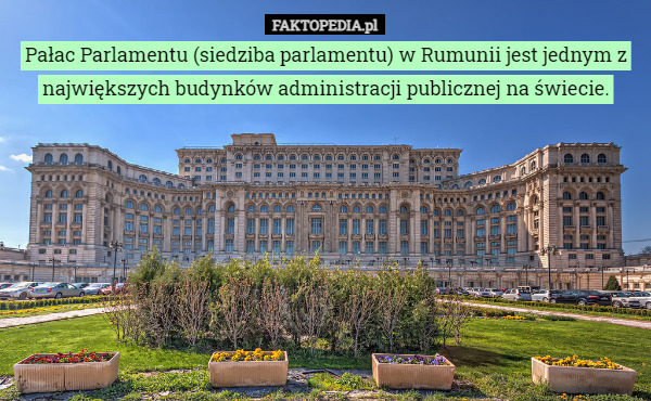 Pałac Parlamentu (siedziba parlamentu) w Rumunii jest jednym z największych budynków administracji publicznej na świecie. 