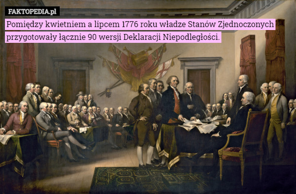 Pomiędzy kwietniem a lipcem 1776 roku władze Stanów Zjednoczonych przygotowały łącznie 90 wersji Deklaracji Niepodległości. 