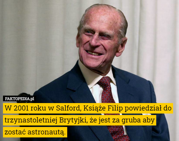 W 2001 roku w Salford, Książe Filip powiedział do trzynastoletniej Brytyjki, że jest za gruba aby zostać astronautą. 