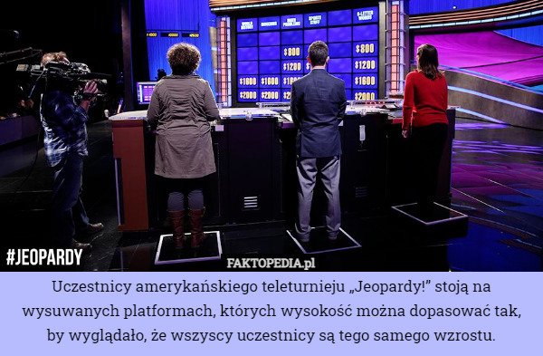 Uczestnicy amerykańskiego teleturnieju „Jeopardy!” stoją na wysuwanych platformach, których wysokość można dopasować tak, by wyglądało, że wszyscy uczestnicy są tego samego wzrostu. 