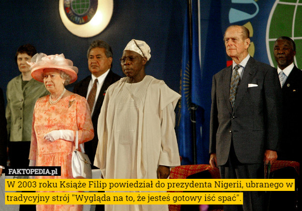 W 2003 roku Książe Filip powiedział do prezydenta Nigerii, ubranego w tradycyjny strój "Wygląda na to, że jesteś gotowy iść spać". 