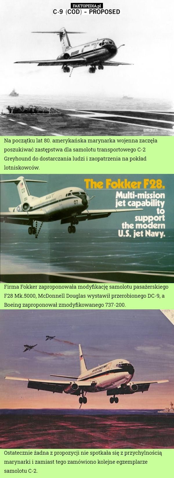 Na początku lat 80. amerykańska marynarka wojenna zaczęła poszukiwać zastępstwa dla samolotu transportowego C-2 Greyhound do dostarczania ludzi i zaopatrzenia na pokład lotniskowców. Firma Fokker zaproponowała modyfikację samolotu pasażerskiego F28 Mk.5000, McDonnell Douglas wystawił przerobionego DC-9, a Boeing zaproponował zmodyfikowanego 737-200. Ostatecznie żadna z propozycji nie spotkała się z przychylnością marynarki i zamiast tego zamówiono kolejne egzemplarze samolotu C-2. 