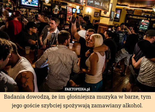 Badania dowodzą, że im głośniejsza muzyka w barze, tym jego goście szybciej spożywają zamawiany alkohol. 