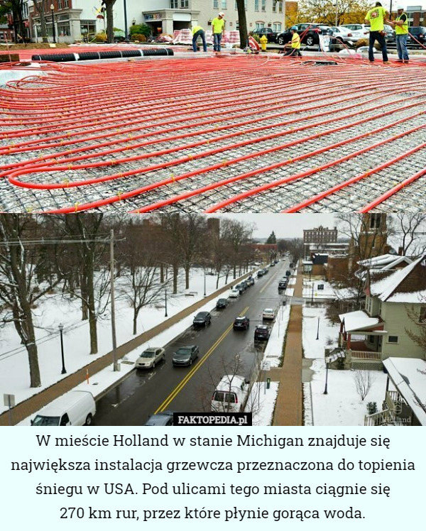 W mieście Holland w stanie Michigan znajduje się największa instalacja grzewcza przeznaczona do topienia śniegu w USA. Pod ulicami tego miasta ciągnie się
 270 km rur, przez które płynie gorąca woda. 