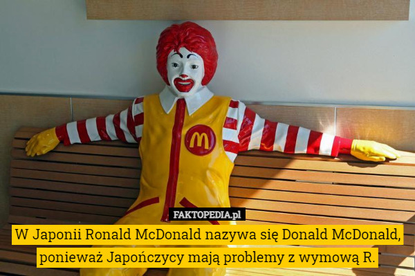 W Japonii Ronald McDonald nazywa się Donald McDonald, ponieważ Japończycy mają problemy z wymową R. 