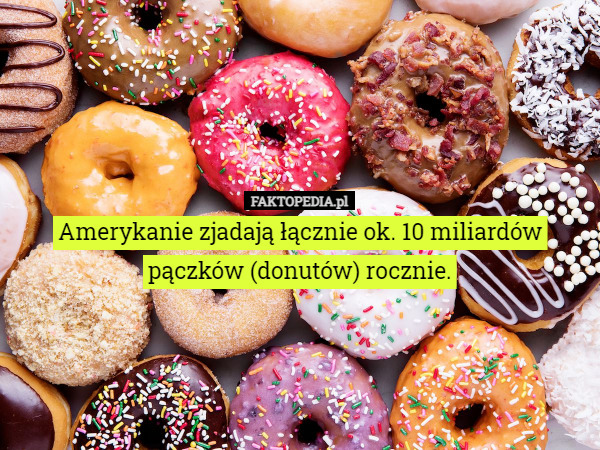 Amerykanie zjadają łącznie ok. 10 miliardów pączków (donutów) rocznie. 