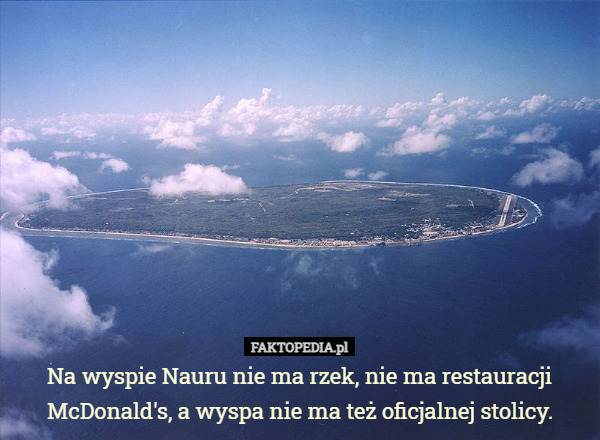 Na wyspie Nauru nie ma rzek, nie ma restauracji McDonald's, a wyspa nie ma też oficjalnej stolicy. 