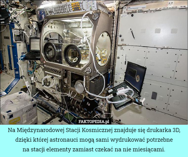 Na Międzynarodowej Stacji Kosmicznej znajduje się drukarka 3D, dzięki której astronauci mogą sami wydrukować potrzebne
na stacji elementy zamiast czekać na nie miesiącami. 