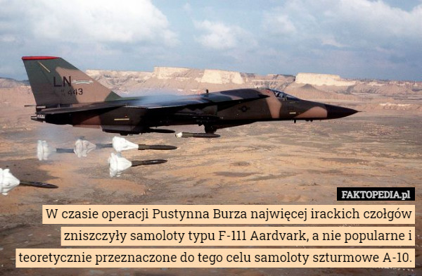 W czasie operacji Pustynna Burza najwięcej irackich czołgów zniszczyły samoloty typu F-111 Aardvark, a nie popularne i teoretycznie przeznaczone do tego celu samoloty szturmowe A-10. 