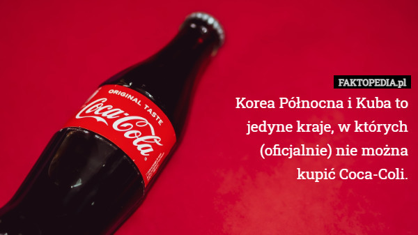 Korea Północna i Kuba to jedyne kraje, w których (oficjalnie) nie można
 kupić Coca-Coli. 