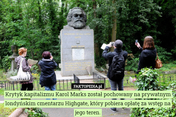 Krytyk kapitalizmu Karol Marks został pochowany na prywatnym londyńskim cmentarzu Highgate, który pobiera opłatę za wstęp na jego teren. 