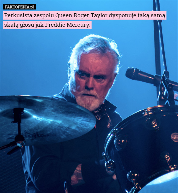 Perkusista zespołu Queen Roger Taylor dysponuje taką samą skalą głosu jak Freddie Mercury. 