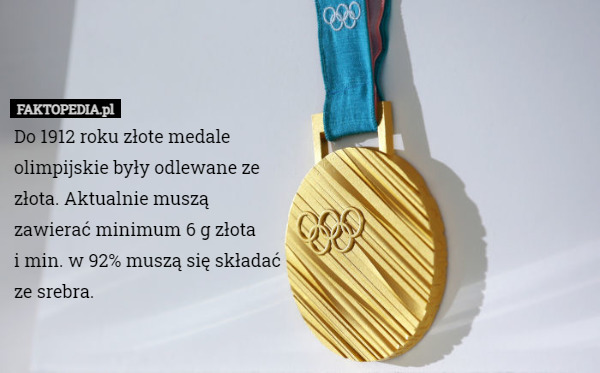 Do 1912 roku złote medale olimpijskie były odlewane ze złota. Aktualnie muszą zawierać minimum 6 g złota
i min. w 92% muszą się składać ze srebra. 