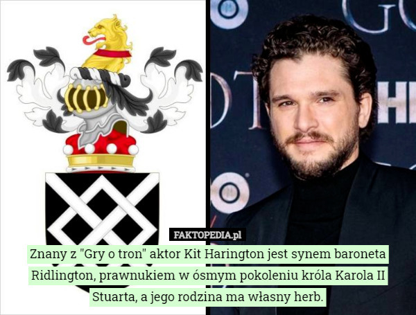 Znany z "Gry o tron" aktor Kit Harington jest synem baroneta Ridlington, prawnukiem w ósmym pokoleniu króla Karola II Stuarta, a jego rodzina ma własny herb. 