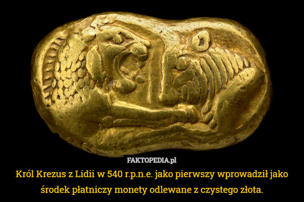 Król Krezus z Lidii w 540 r.p.n.e. jako pierwszy wprowadził jako środek płatniczy monety odlewane z czystego złota. 