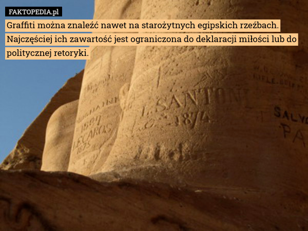 Graffiti można znaleźć nawet na starożytnych egipskich rzeźbach. Najczęściej ich zawartość jest ograniczona do deklaracji miłości lub do politycznej retoryki. 
