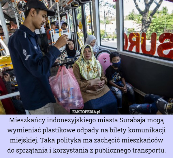Mieszkańcy indonezyjskiego miasta Surabaja mogą wymieniać plastikowe odpady na bilety komunikacji miejskiej. Taka polityka ma zachęcić mieszkańców
do sprzątania i korzystania z publicznego transportu. 