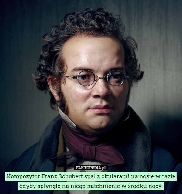 Kompozytor Franz Schubert spał z okularami na nosie w razie gdyby spłynęło na niego natchnienie w środku nocy. 