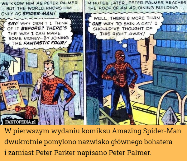 W pierwszym wydaniu komiksu Amazing Spider-Man dwukrotnie pomylono nazwisko głównego bohatera
 i zamiast Peter Parker napisano Peter Palmer. 