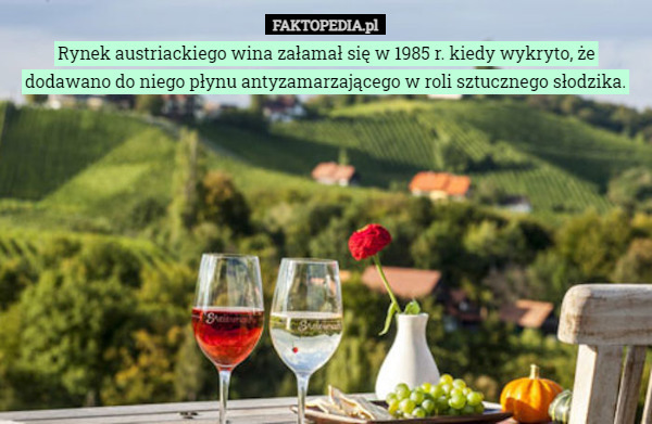 Rynek austriackiego wina załamał się w 1985 r. kiedy wykryto, że dodawano do niego płynu antyzamarzającego w roli sztucznego słodzika. 