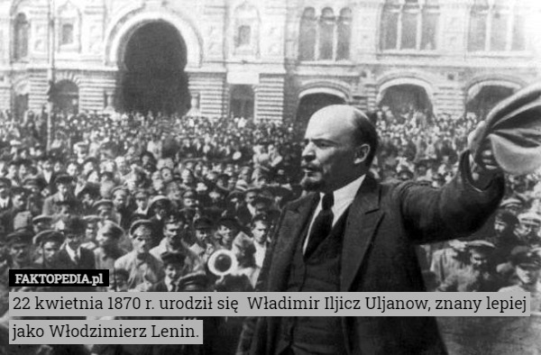 22 kwietnia 1870 r. urodził się  Władimir Iljicz Uljanow, znany lepiej jako Włodzimierz Lenin. 