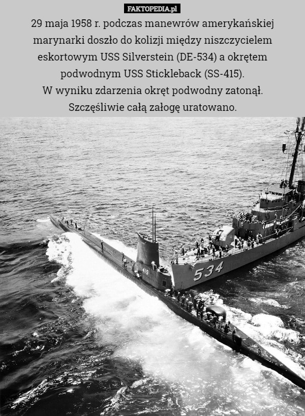 29 maja 1958 r. podczas manewrów amerykańskiej marynarki doszło do kolizji między niszczycielem eskortowym USS Silverstein (DE-534) a okrętem podwodnym USS Stickleback (SS-415).
W wyniku zdarzenia okręt podwodny zatonął.
 Szczęśliwie całą załogę uratowano. 