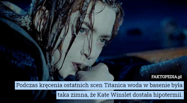 Podczas kręcenia ostatnich scen Titanica woda w basenie była taka zimna, że Kate Winslet dostała hipotermii. 