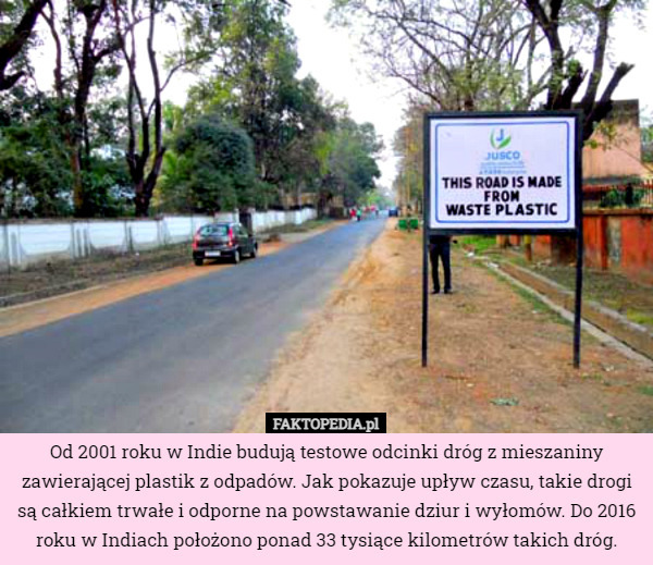 Od 2001 roku w Indie budują testowe odcinki dróg z mieszaniny zawierającej plastik z odpadów. Jak pokazuje upływ czasu, takie drogi są całkiem trwałe i odporne na powstawanie dziur i wyłomów. Do 2016 roku w Indiach położono ponad 33 tysiące kilometrów takich dróg. 