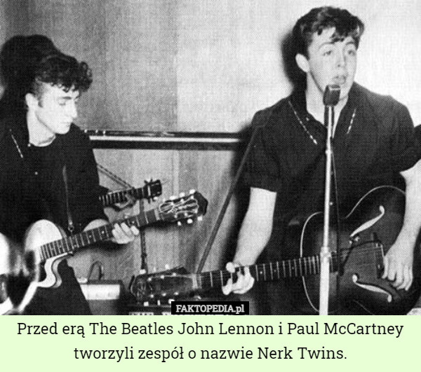 Przed erą The Beatles John Lennon i Paul McCartney tworzyli zespół o nazwie Nerk Twins. 