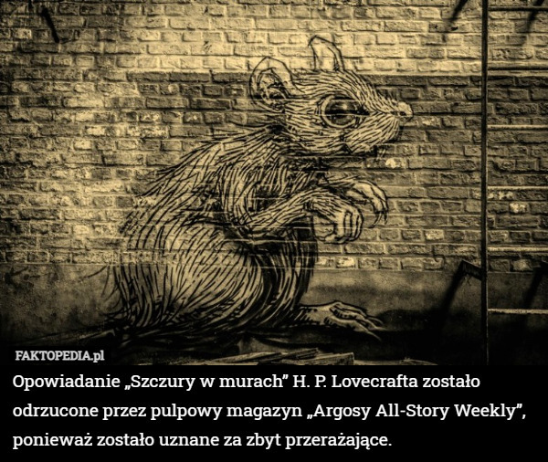 Opowiadanie „Szczury w murach” H. P. Lovecrafta zostało odrzucone przez pulpowy magazyn „Argosy All-Story Weekly”, ponieważ zostało uznane za zbyt przerażające. 